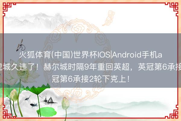 火狐体育(中国)世界杯IOS|Android手机app下载 老虎城久违了！赫尔城时隔9年重回英超，英冠第6承接2轮下克上！