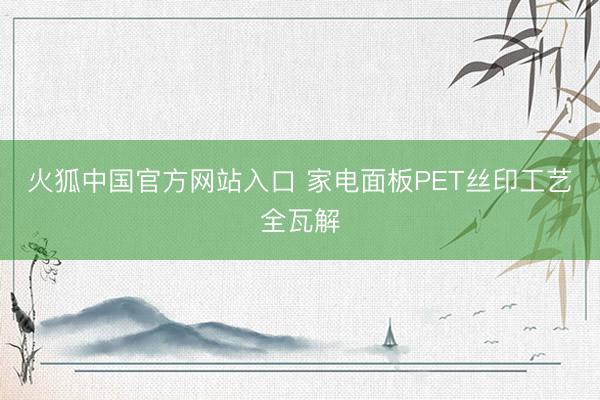 火狐中国官方网站入口 家电面板PET丝印工艺全瓦解
