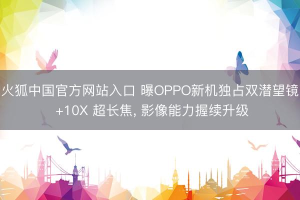 火狐中国官方网站入口 曝OPPO新机独占双潜望镜 +10X 超长焦， 影像能力握续升级