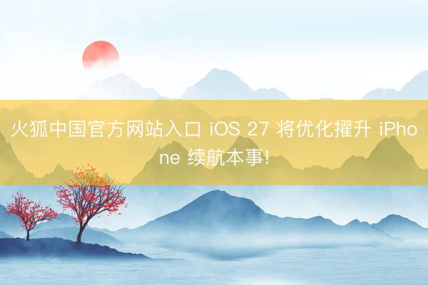 火狐中国官方网站入口 iOS 27 将优化擢升 iPhone 续航本事!