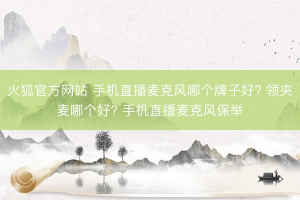 火狐官方网站 手机直播麦克风哪个牌子好? 领夹麦哪个好? 手机直播麦克风保举