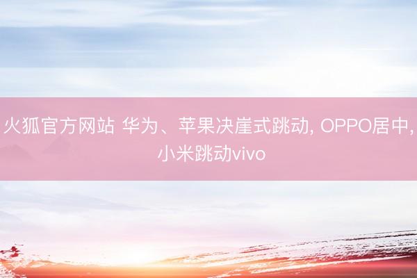 火狐官方网站 华为、苹果决崖式跳动， OPPO居中， 小米跳动vivo