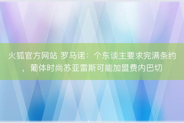 火狐官方网站 罗马诺：个东谈主要求完满条约，葡体时尚苏亚雷斯可能加盟费内巴切