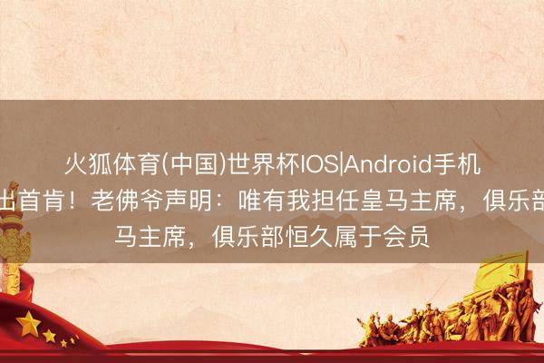 火狐体育(中国)世界杯IOS|Android手机app下载 作念出首肯！老佛爷声明：唯有我担任皇马主席，俱乐部恒久属于会员