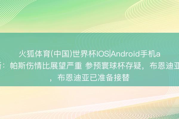 火狐体育(中国)世界杯IOS|Android手机app下载 阿斯：帕斯伤情比展望严重 参预寰球杯存疑，布恩迪亚已准备接替