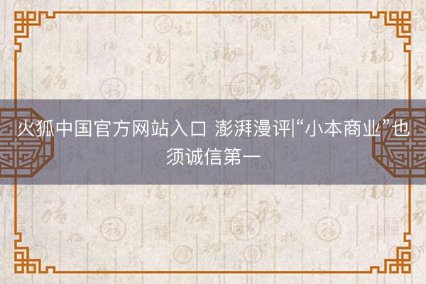 火狐中国官方网站入口 澎湃漫评|“小本商业”也须诚信第一