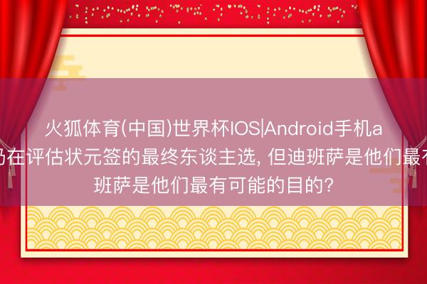 火狐体育(中国)世界杯IOS|Android手机app下载 奇才仍在评估状元签的最终东谈主选， 但迪班萨是他们最有可能的目的?