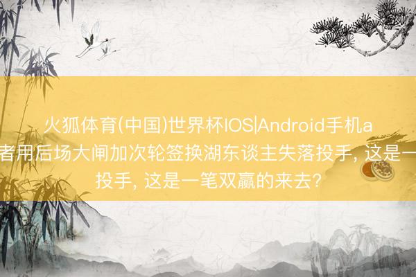 火狐体育(中国)世界杯IOS|Android手机app下载 步碾儿者用后场大闸加次轮签换湖东谈主失落投手， 这是一笔双赢的来去?