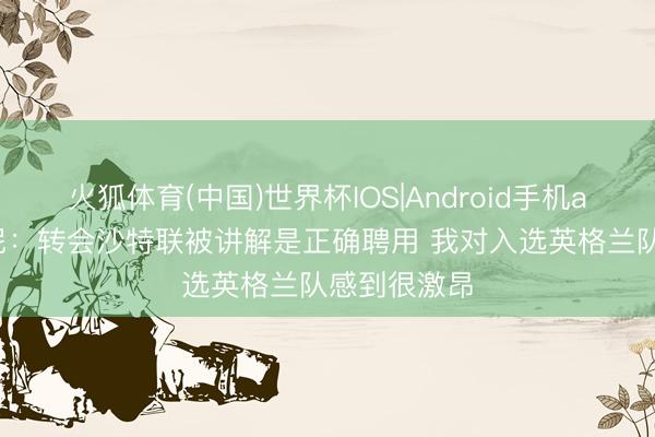 火狐体育(中国)世界杯IOS|Android手机app下载 托尼：转会沙特联被讲解是正确聘用 我对入选英格兰队感到很激昂