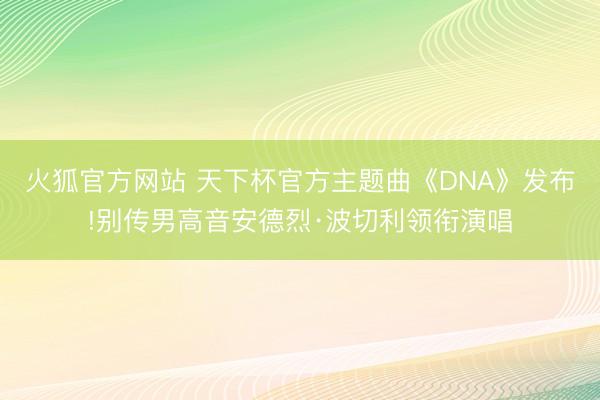 火狐官方网站 天下杯官方主题曲《DNA》发布!别传男高音安德烈·波切利领衔演唱
