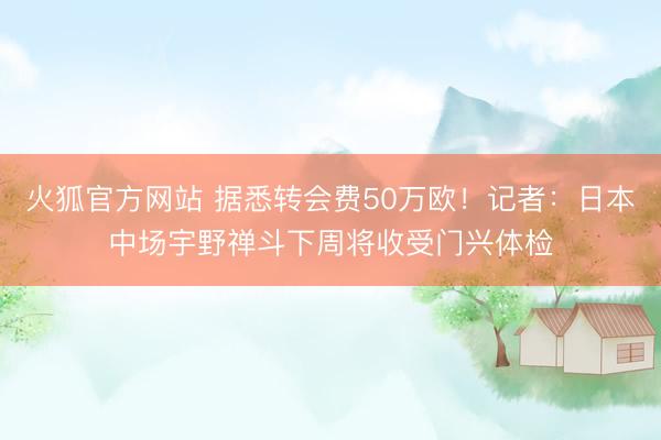 火狐官方网站 据悉转会费50万欧！记者：日本中场宇野禅斗下周将收受门兴体检