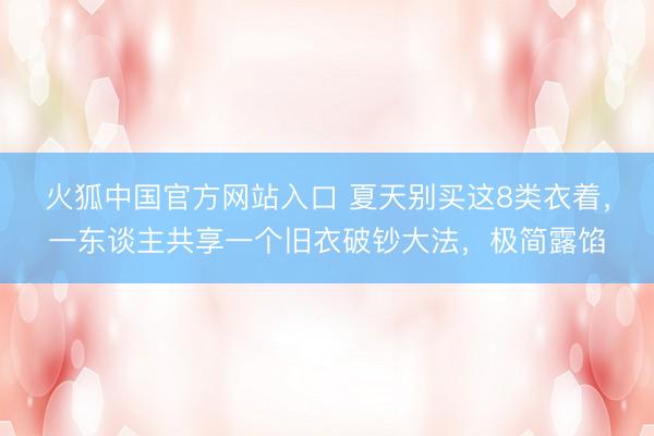 火狐中国官方网站入口 夏天别买这8类衣着，一东谈主共享一个旧衣破钞大法，极简露馅