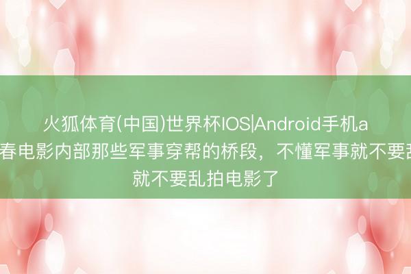 火狐体育(中国)世界杯IOS|Android手机app下载 青春电影内部那些军事穿帮的桥段，不懂军事就不要乱拍电影了