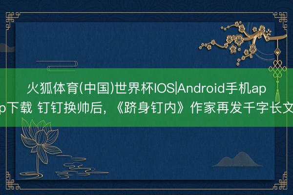 火狐体育(中国)世界杯IOS|Android手机app下载 钉钉换帅后, 《跻身钉内》作家再发千字长文