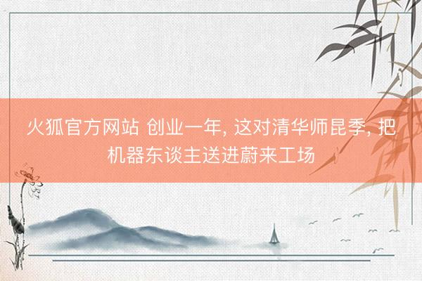 火狐官方网站 创业一年， 这对清华师昆季， 把机器东谈主送进蔚来工场