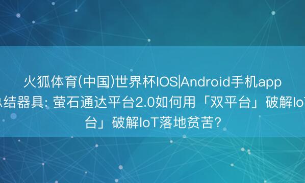 火狐体育(中国)世界杯IOS|Android手机app下载 让AI总结器具: 萤石通达平台2.0如何用「双平台」破解IoT落地贫苦?