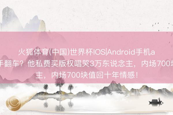 火狐体育(中国)世界杯IOS|Android手机app下载 网红歌手翻车？他私费买版权唱哭3万东说念主，内场700块值回十年情感！