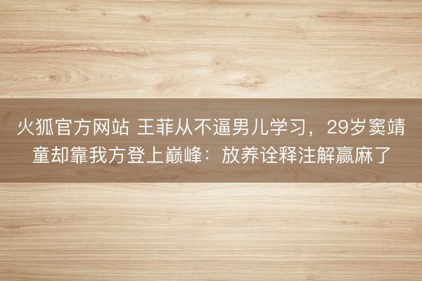 火狐官方网站 王菲从不逼男儿学习，29岁窦靖童却靠我方登上巅峰：放养诠释注解赢麻了