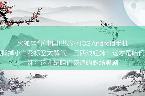 火狐体育(中国)世界杯IOS|Android手机app下载 陈齐灵撕掉小白花标签太解气!三四线姐妹:这才是咱们该追的职场爽剧