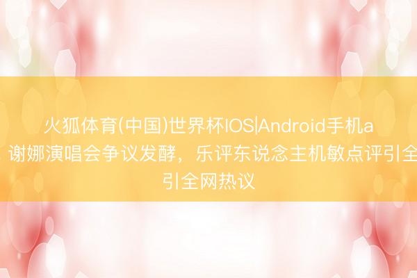 火狐体育(中国)世界杯IOS|Android手机app下载 谢娜演唱会争议发酵，乐评东说念主机敏点评引全网热议