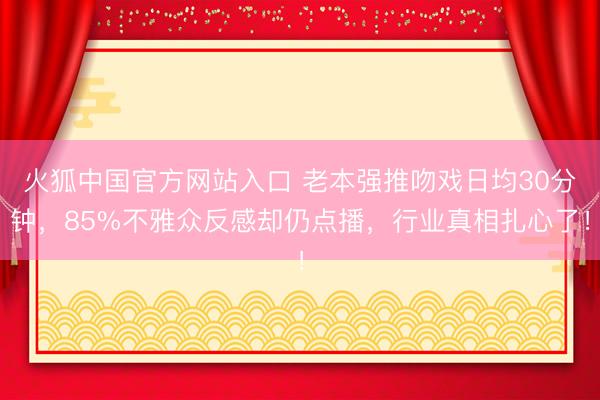 火狐中国官方网站入口 老本强推吻戏日均30分钟，85%不雅众反感却仍点播，行业真相扎心了！