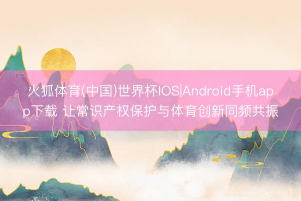 火狐体育(中国)世界杯IOS|Android手机app下载 让常识产权保护与体育创新同频共振
