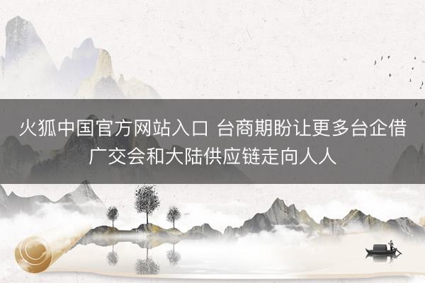 火狐中国官方网站入口 台商期盼让更多台企借广交会和大陆供应链走向人人