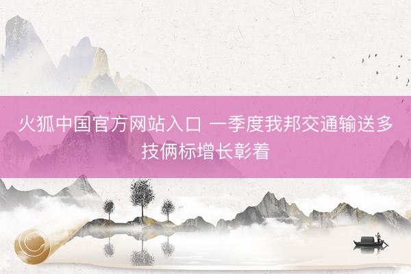 火狐中国官方网站入口 一季度我邦交通输送多技俩标增长彰着