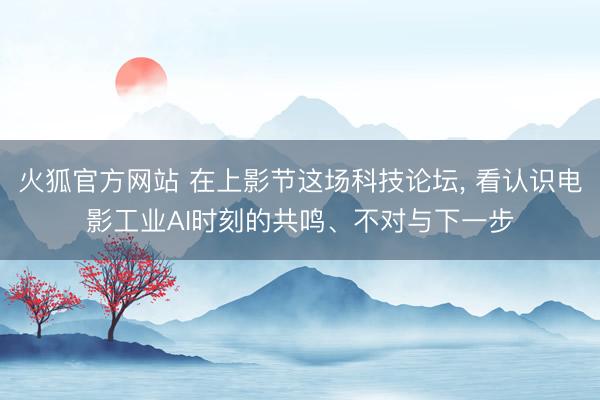 火狐官方网站 在上影节这场科技论坛， 看认识电影工业AI时刻的共鸣、不对与下一步