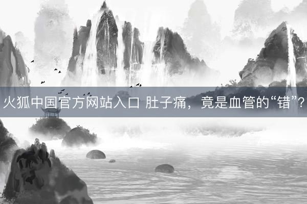 火狐中国官方网站入口 肚子痛,竟是血管的“错”?