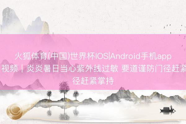 火狐体育(中国)世界杯IOS|Android手机app下载 视频|炎炎暑日当心紫外线过敏 要道谨防门径赶紧掌持