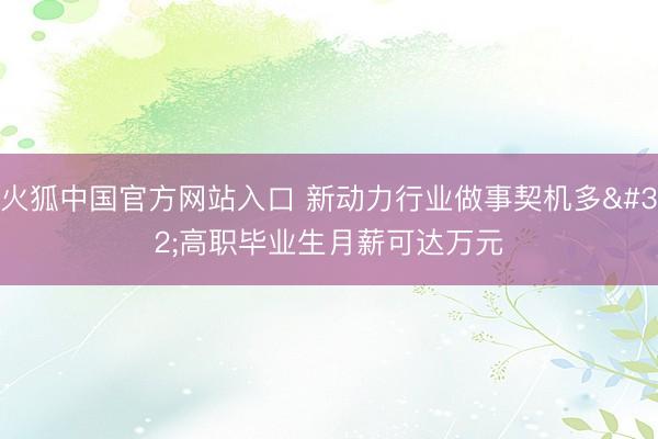 火狐中国官方网站入口 新动力行业做事契机多 高职毕业生月薪可达万元
