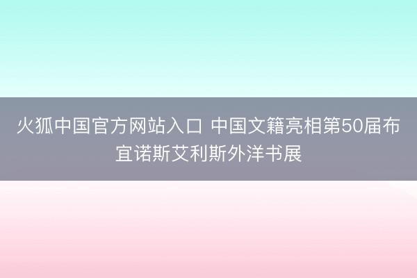 火狐中国官方网站入口 中国文籍亮相第50届布宜诺斯艾利斯外洋书展