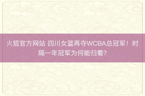 火狐官方网站 四川女篮再夺WCBA总冠军！时隔一年冠军为何能归蜀？