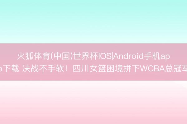 火狐体育(中国)世界杯IOS|Android手机app下载 决战不手软！四川女篮困境拼下WCBA总冠军