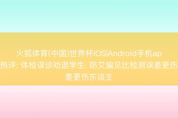 火狐体育(中国)世界杯IOS|Android手机app下载 热评: 体检误诊劝退学生: 防艾偏见比检测误差更伤东谈主
