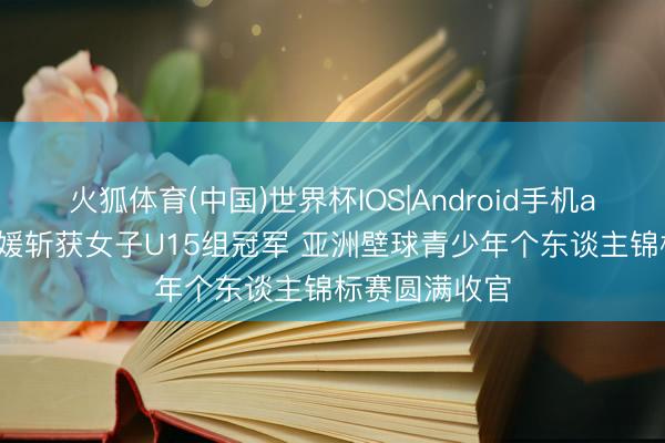 火狐体育(中国)世界杯IOS|Android手机app下载 殷子媛斩获女子U15组冠军 亚洲壁球青少年个东谈主锦标赛圆满收官