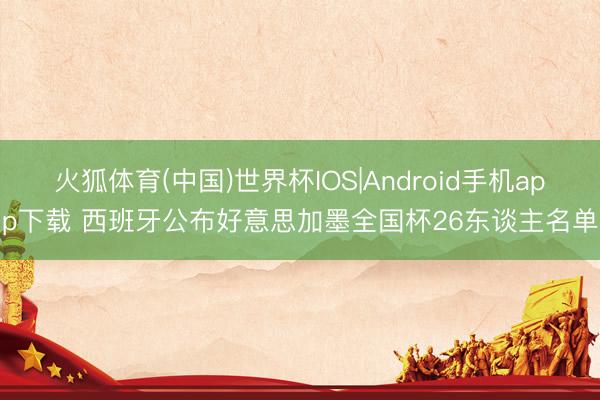 火狐体育(中国)世界杯IOS|Android手机app下载 西班牙公布好意思加墨全国杯26东谈主名单