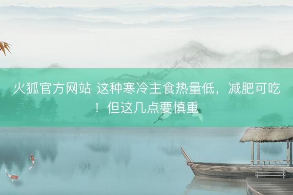 火狐官方网站 这种寒冷主食热量低，减肥可吃！但这几点要慎重
