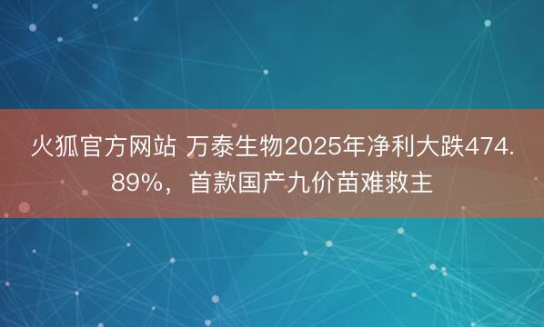 火狐官方网站 万泰生物2025年净利大跌474.89%，首款国产九价苗难救主