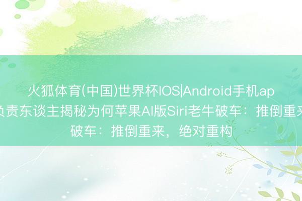 火狐体育(中国)世界杯IOS|Android手机app下载 技俩负责东谈主揭秘为何苹果AI版Siri老牛破车:推倒重来,绝对重构
