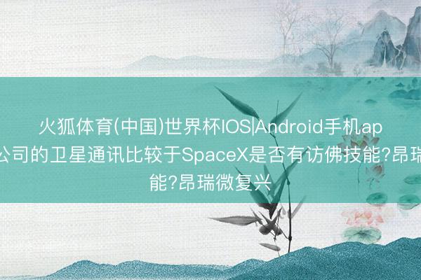 火狐体育(中国)世界杯IOS|Android手机app下载 公司的卫星通讯比较于SpaceX是否有访佛技能?昂瑞微复兴
