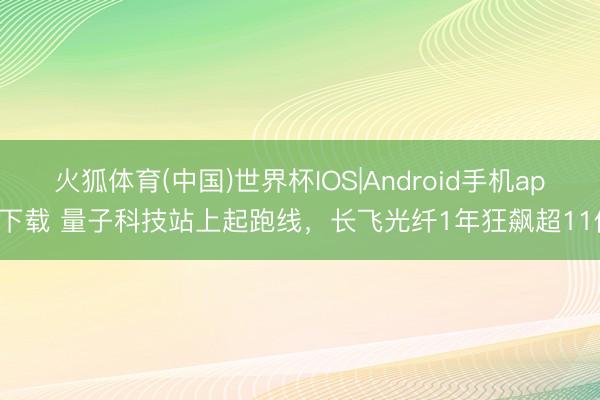 火狐体育(中国)世界杯IOS|Android手机app下载 量子科技站上起跑线，长飞光纤1年狂飙超11倍