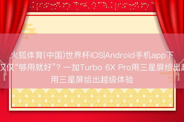 火狐体育(中国)世界杯IOS|Android手机app下载 屏幕仅仅“够用就好”? 一加Turbo 6X Pro用三星屏给出越级体验