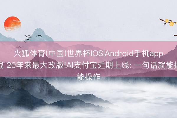 火狐体育(中国)世界杯IOS|Android手机app下载 20年来最大改版!AI支付宝近期上线: 一句话就能操作