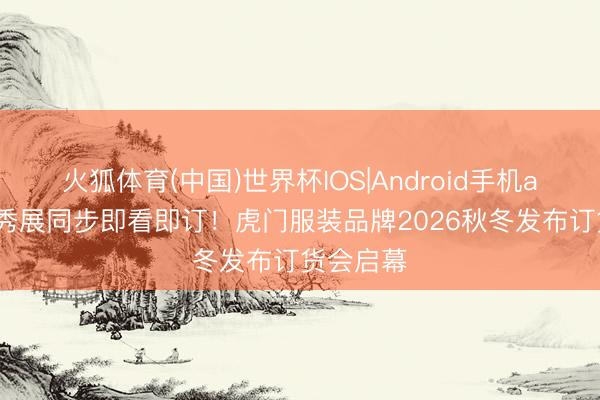 火狐体育(中国)世界杯IOS|Android手机app下载 秀展同步即看即订！虎门服装品牌2026秋冬发布订货会启幕