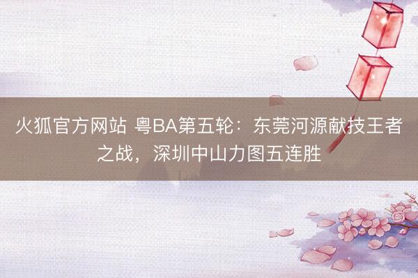 火狐官方网站 粤BA第五轮：东莞河源献技王者之战，深圳中山力图五连胜