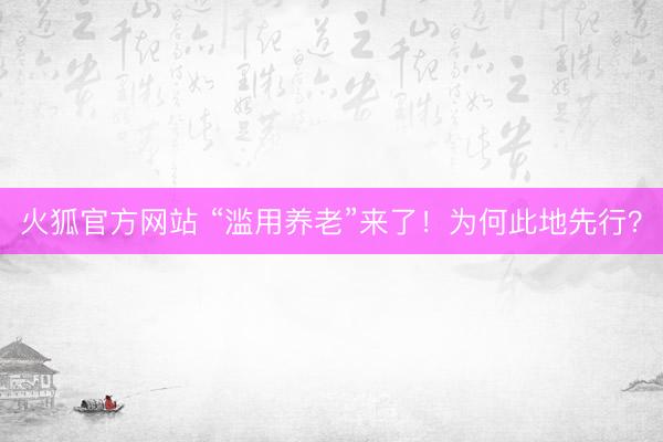 火狐官方网站 “滥用养老”来了！为何此地先行？