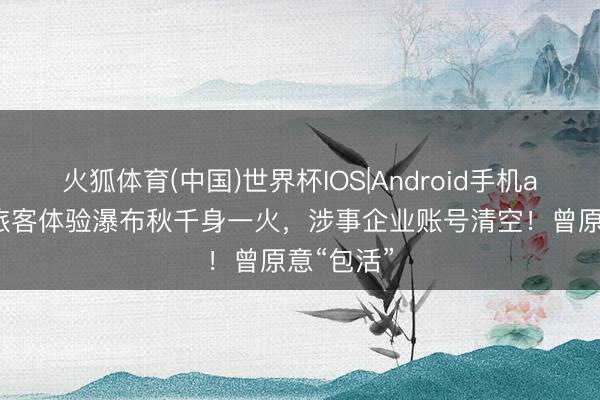 火狐体育(中国)世界杯IOS|Android手机app下载 旅客体验瀑布秋千身一火，涉事企业账号清空！曾原意“包活”