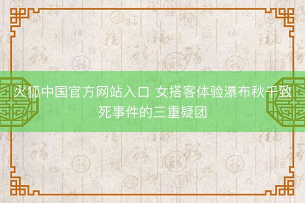 火狐中国官方网站入口 女搭客体验瀑布秋千致死事件的三重疑团